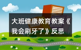 大班健康教育教案《我会刷牙了》反思