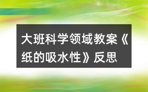 大班科学领域教案《纸的吸水性》反思